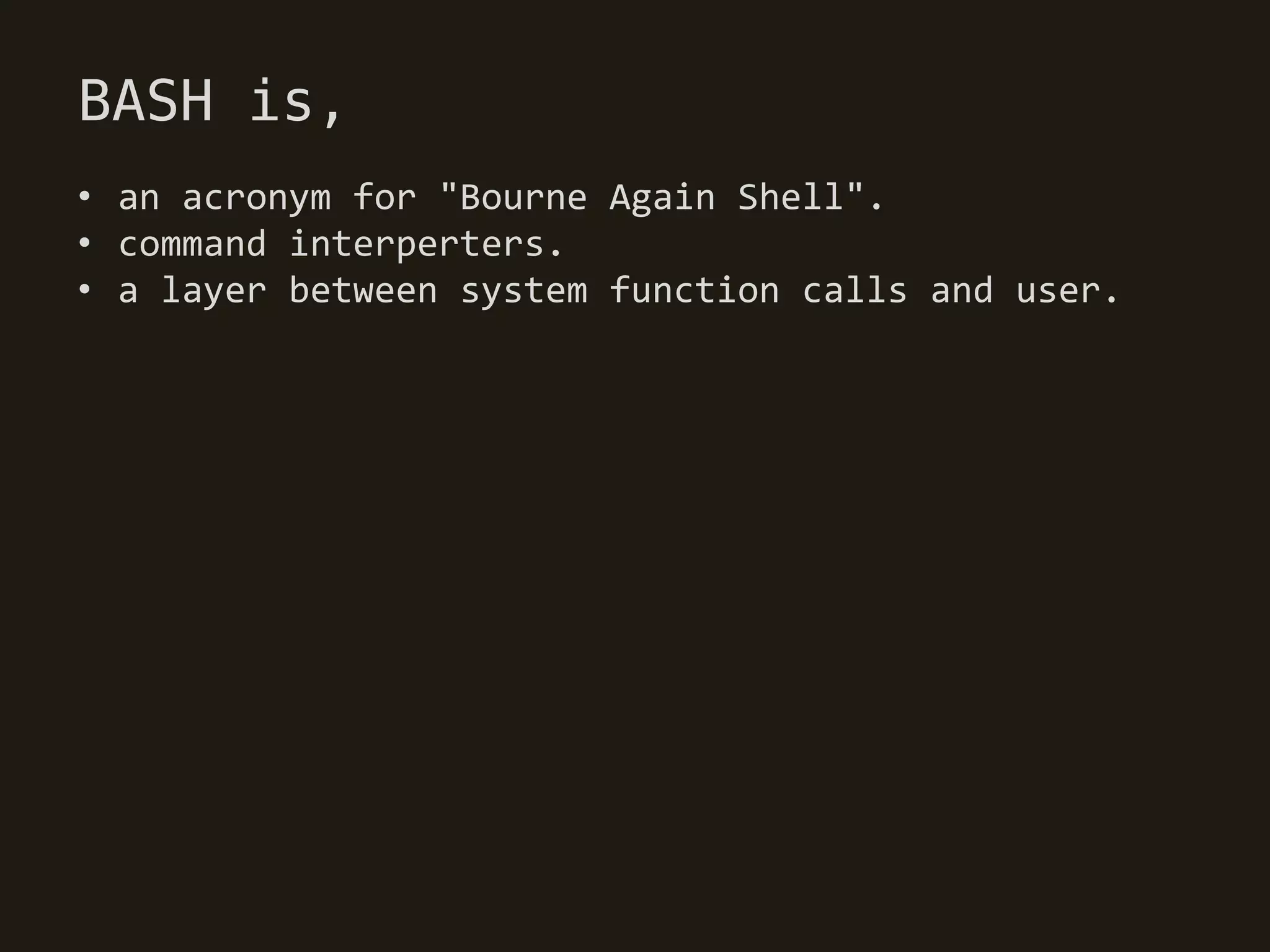 BASH is,
• an acronym for "Bourne Again Shell".
• command interperters.
• a layer between system function calls and user.
 