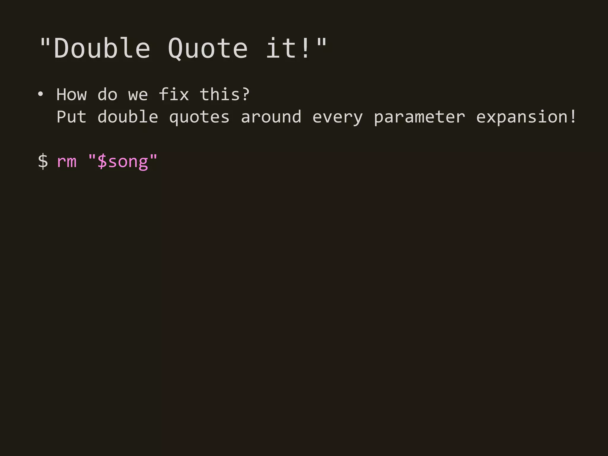 "Double Quote it!"
• How do we fix this?
  Put double quotes around every parameter expansion!

$ rm "$song"
 