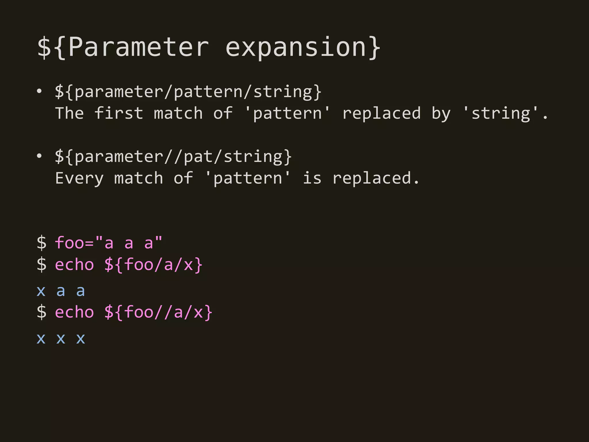 ${Parameter expansion}
• ${parameter/pattern/string}
  The first match of 'pattern' replaced by 'string'.

• ${parameter//pat/string}
  Every match of 'pattern' is replaced.


$   foo="a a a"
$   echo ${foo/a/x}
x   a a
$   echo ${foo//a/x}
x   x x
 