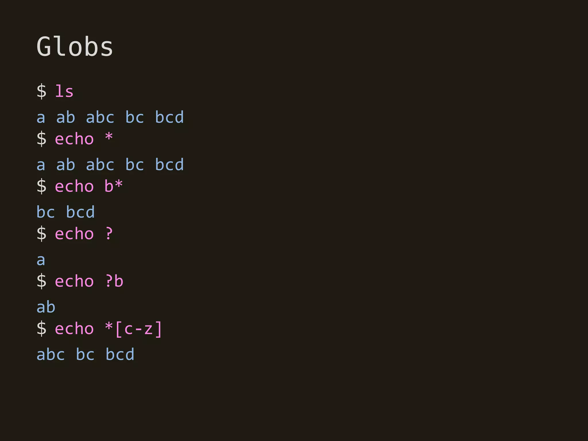 Globs
$ ls
a ab abc bc bcd
$ echo *
a ab abc bc bcd
$ echo b*
bc bcd
$ echo ?
a
$ echo ?b
ab
$ echo *[c-z]
abc bc bcd
 