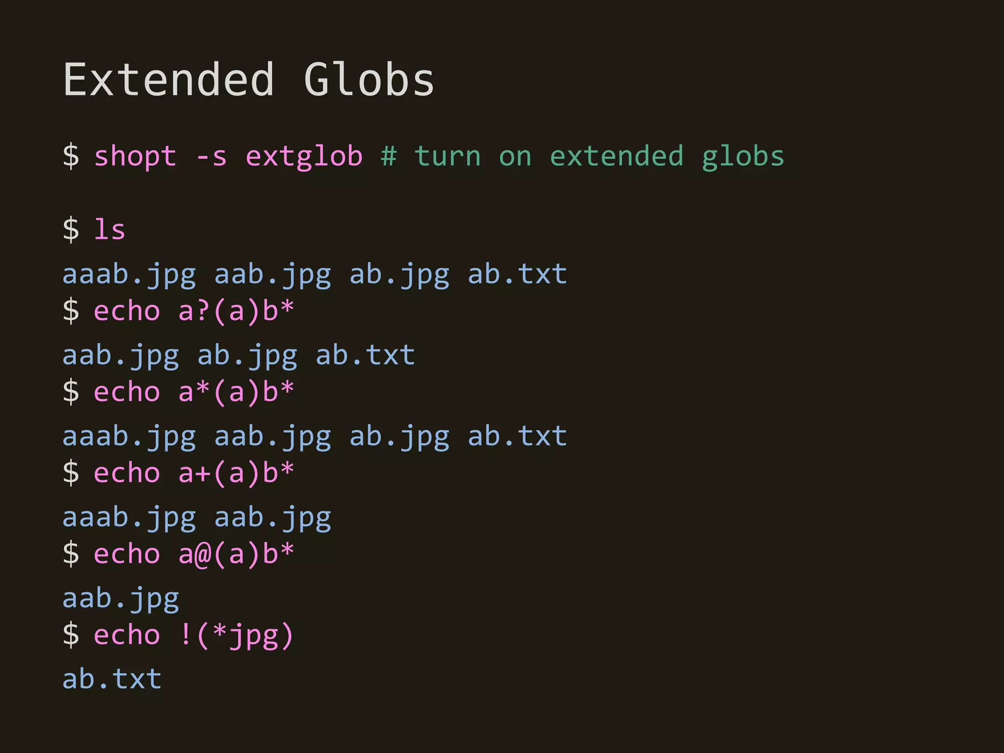 Extended Globs
$ shopt -s extglob # turn on extended globs

$ ls
aaab.jpg aab.jpg ab.jpg ab.txt
$ echo a?(a)b*
aab.jpg ab.jpg ab.txt
$ echo a*(a)b*
aaab.jpg aab.jpg ab.jpg ab.txt
$ echo a+(a)b*
aaab.jpg aab.jpg
$ echo a@(a)b*
aab.jpg
$ echo !(*jpg)
ab.txt
 