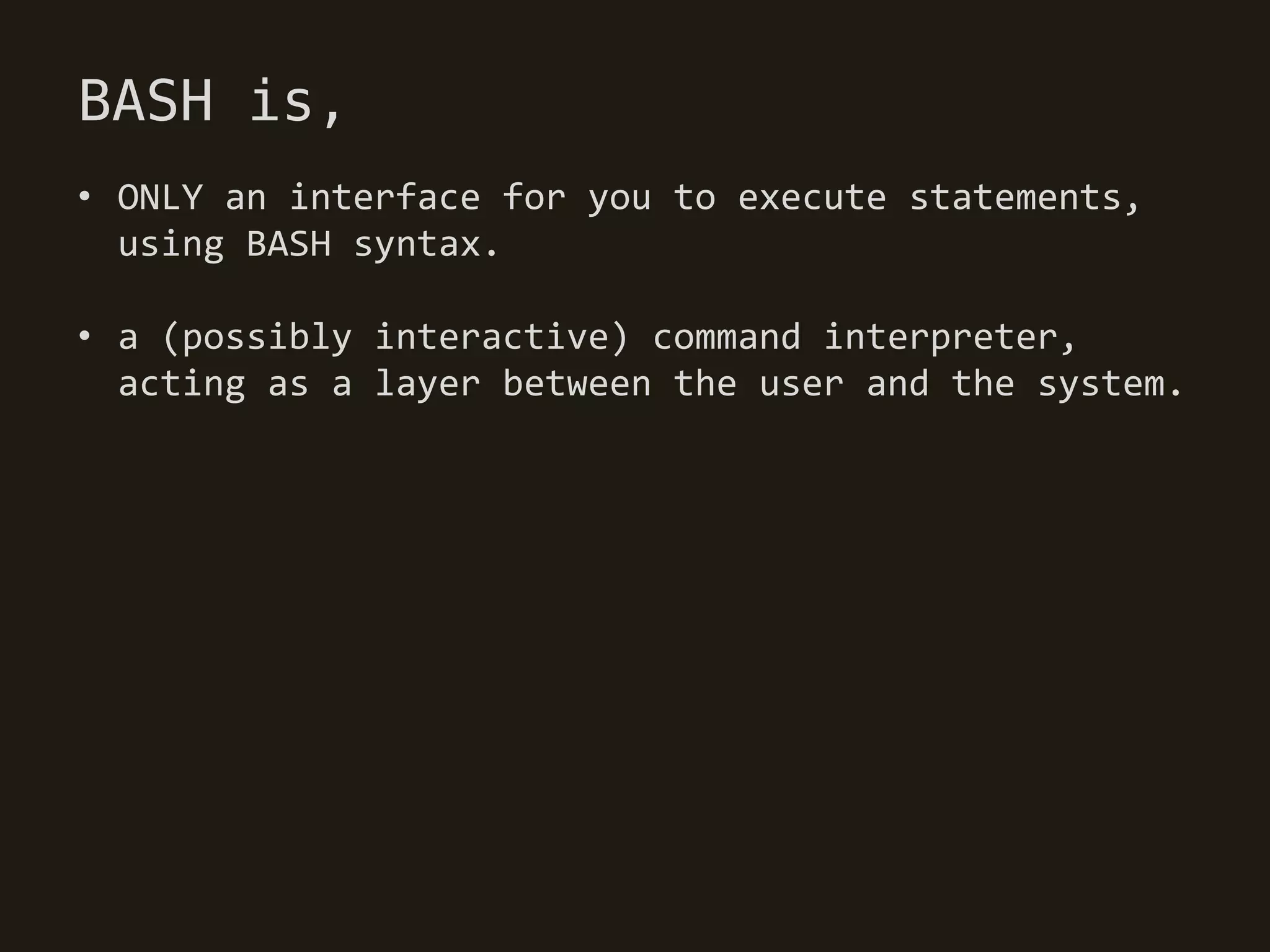 BASH is,
• ONLY an interface for you to execute statements,
  using BASH syntax.

• a (possibly interactive) command interpreter,
  acting as a layer between the user and the system.
 