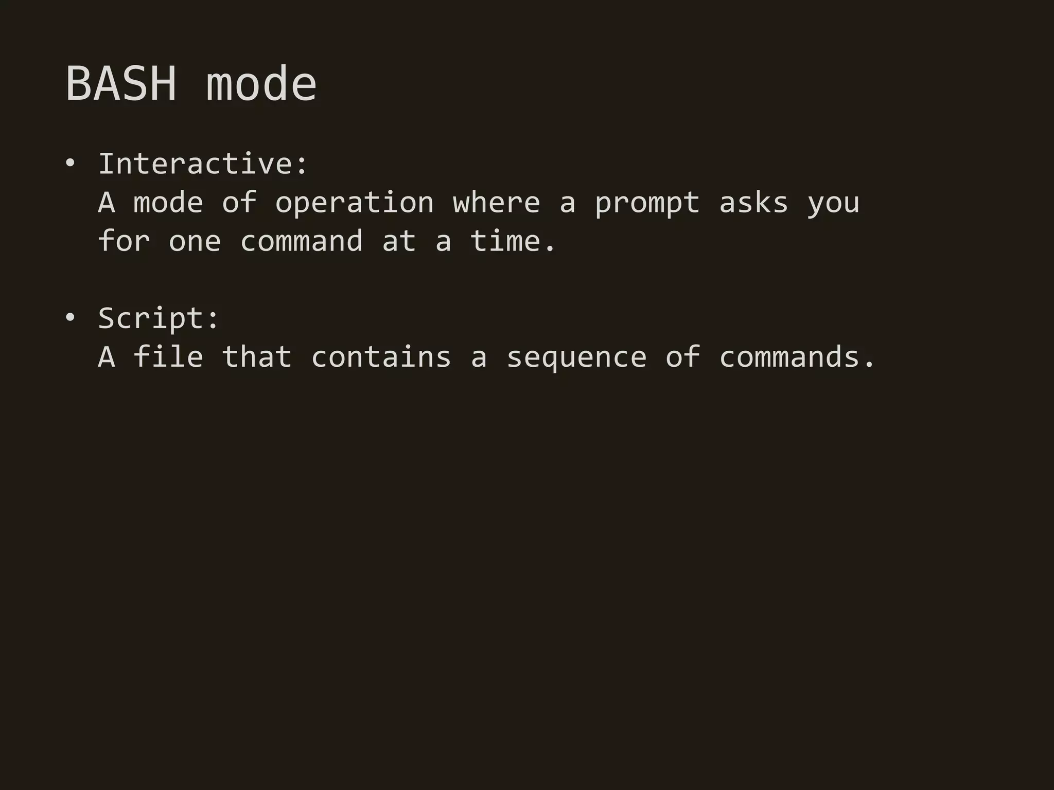 BASH mode
• Interactive:
  A mode of operation where a prompt asks you
  for one command at a time.

• Script:
  A file that contains a sequence of commands.
 