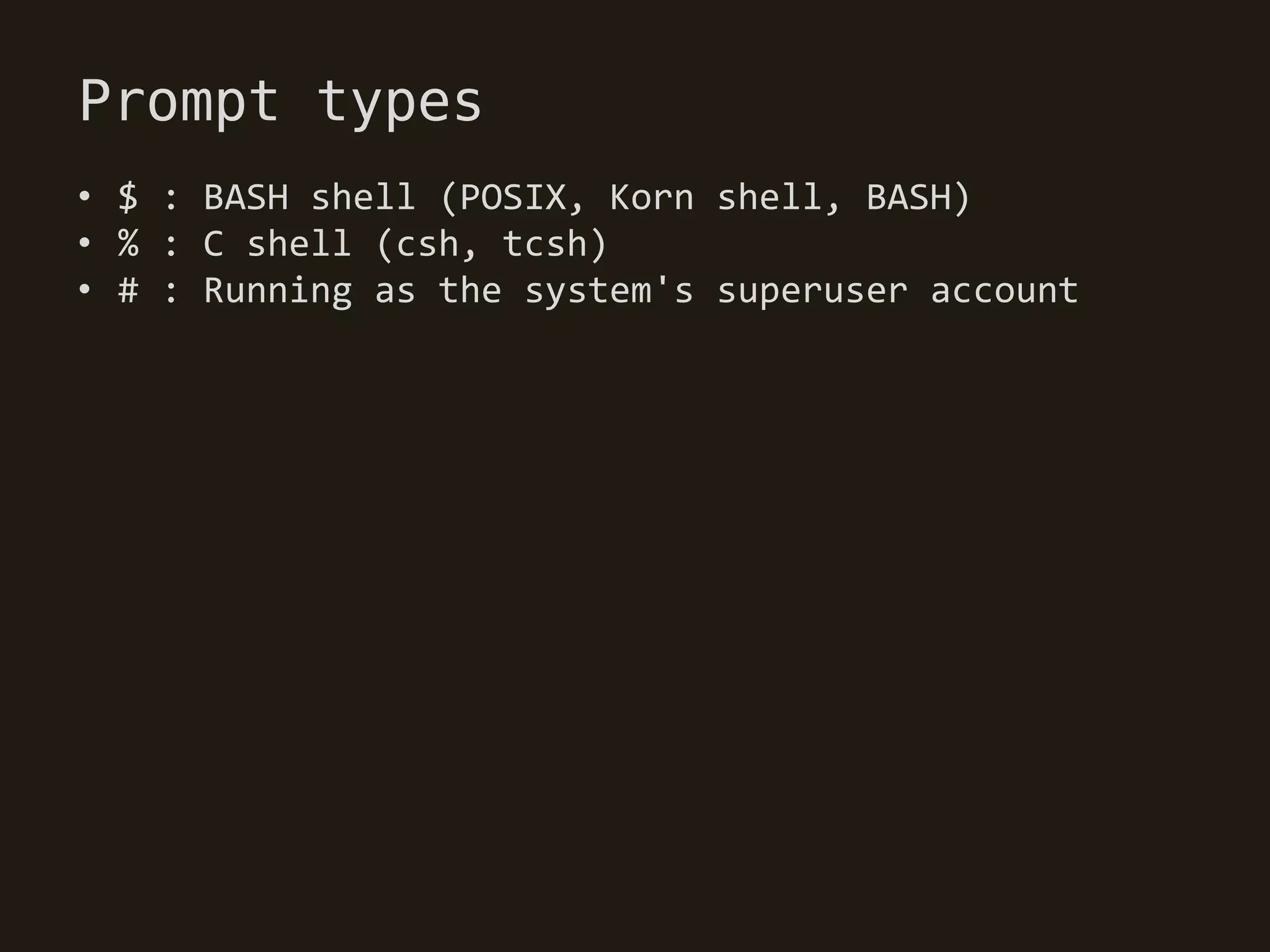 Prompt types
• $ : BASH shell (POSIX, Korn shell, BASH)
• % : C shell (csh, tcsh)
• # : Running as the system's superuser account
 