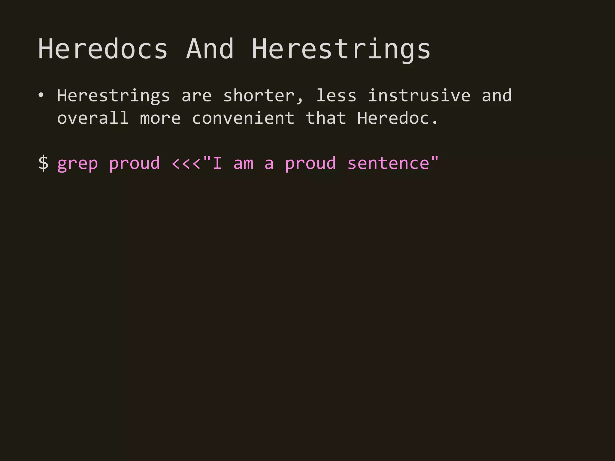 Heredocs And Herestrings
• Herestrings are shorter, less instrusive and
  overall more convenient that Heredoc.

$ grep proud <<<"I am a proud sentence"
 