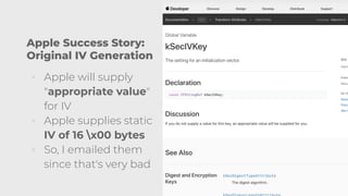 Apple Success Story:
Original IV Generation
◦ Apple will supply
"appropriate value"
for IV
◦ Apple supplies static
IV of 16 x00 bytes
◦ So, I emailed them
since that's very bad
18
 