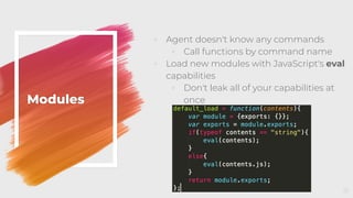 ◦ Agent doesn't know any commands
◦ Call functions by command name
◦ Load new modules with JavaScript's eval
capabilities
◦ Don't leak all of your capabilities at
onceModules
21
 