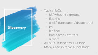 Discovery
◦ Typical IoCs:
◦ id / whoami / groups
◦ ifconﬁg
◦ dscl / ldapsearch / dscacheutil
◦ ps
◦ ls / ﬁnd
◦ hostname / sw_vers
◦ airport
◦ All built-in binaries, LOLbins
◦ Many used in rapid succession
31
 