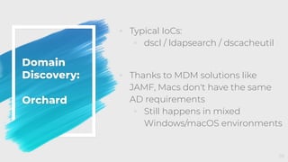 Domain
Discovery:
Orchard
◦ Typical IoCs:
◦ dscl / ldapsearch / dscacheutil
◦ Thanks to MDM solutions like
JAMF, Macs don't have the same
AD requirements
◦ Still happens in mixed
Windows/macOS environments
38
 