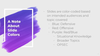 A Note
About
Slide
Colors
◦ Slides are color-coded based
on intended audiences and
topic covered
◦ Blue: Defensive
◦ Red: Offensive
◦ Purple: Red/Blue
◦ Situational Knowledge
◦ Broader Topics
◦ OPSEC
4
 