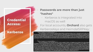 Credential
Access:
Kerberos
◦ Passwords are more than just
"hashes"
◦ Kerberos is integrated into
macOS as well
◦ For local accounts, Orchard also gets
KerberosKeys and HeimdalSRPKey:
58
 