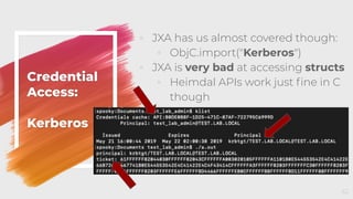 Credential
Access:
Kerberos
◦ JXA has us almost covered though:
◦ ObjC.import("Kerberos")
◦ JXA is very bad at accessing structs
◦ Heimdal APIs work just ﬁne in C
though
62
 
