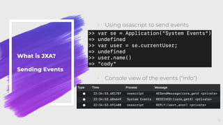 What is JXA?
Sending Events
◦ Using osascript to send events
◦ Console view of the events ("info")
9
 