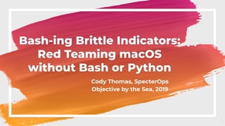Bash-ing Brittle Indicators:
Red Teaming macOS
without Bash or Python
Cody Thomas, SpecterOps
Objective by the Sea, 2019
1
 