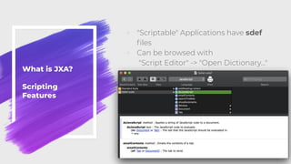 What is JXA?
Scripting
Features
◦ "Scriptable" Applications have sdef
ﬁles
◦ Can be browsed with
"Script Editor" -> "Open ...