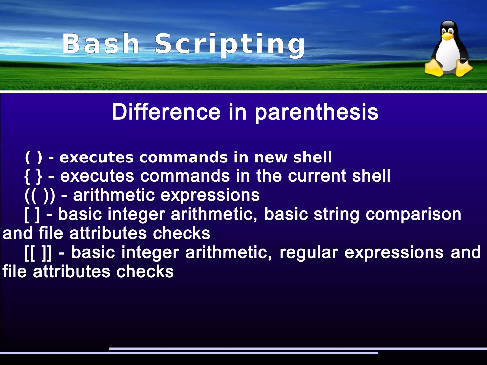 Bash Scripting
if-then-else
if [ “$1” == '' ]; then
echo “Usage: $0 variable”
else
make_me_stop
fi
if ( ! ps ax | grep kuku > /dev/null ); then
echo “KUKU not found!”
fi
 