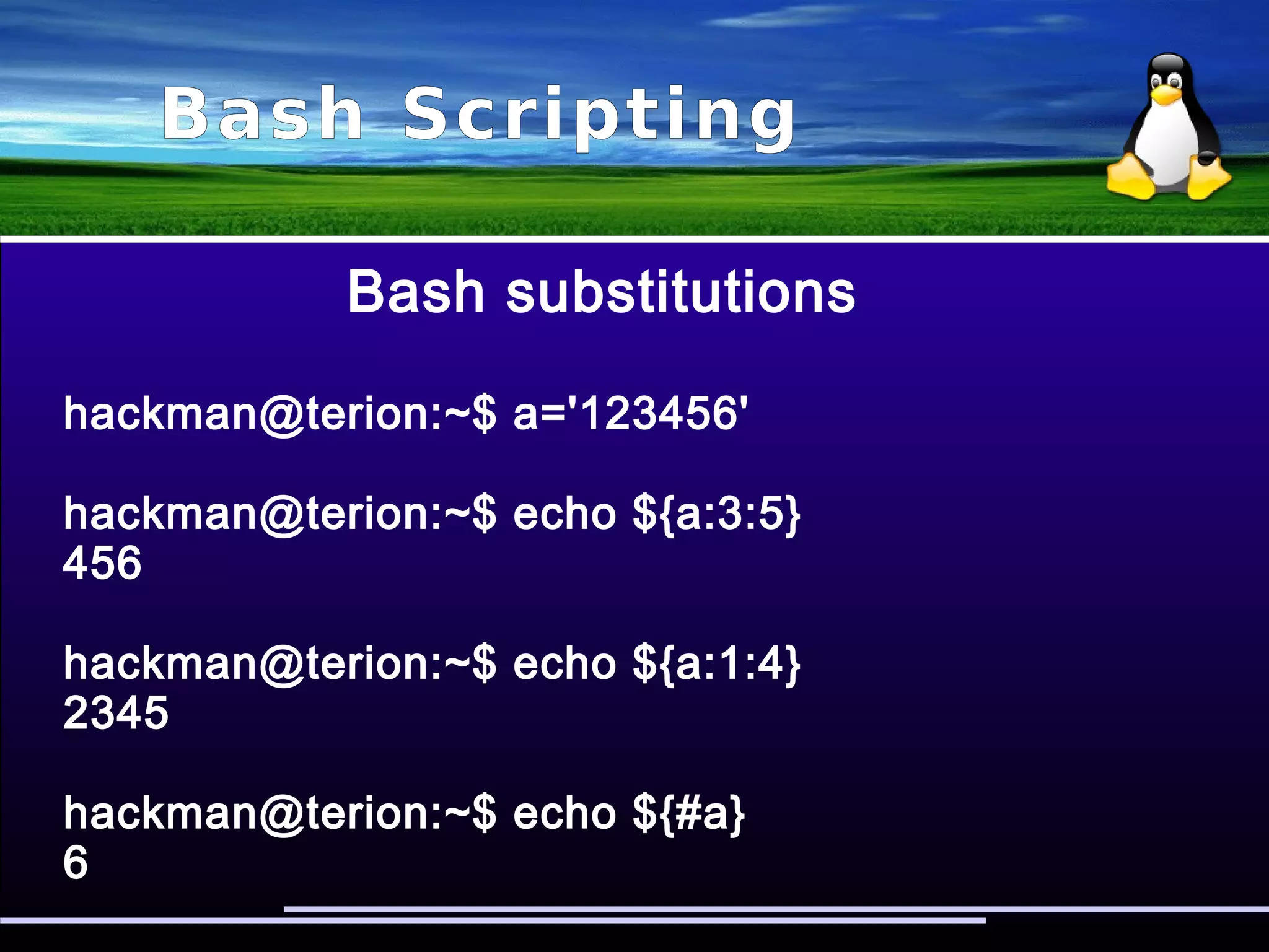 Bash Scripting
Bash substitutions
Inside ${ ... } Action taken
name:number:number Substring starting character,
length
#name Return the length of the
string
name#pattern Remove (shortest)
front-anchored pattern
name##pattern Remove (longest)
front-anchored pattern
 