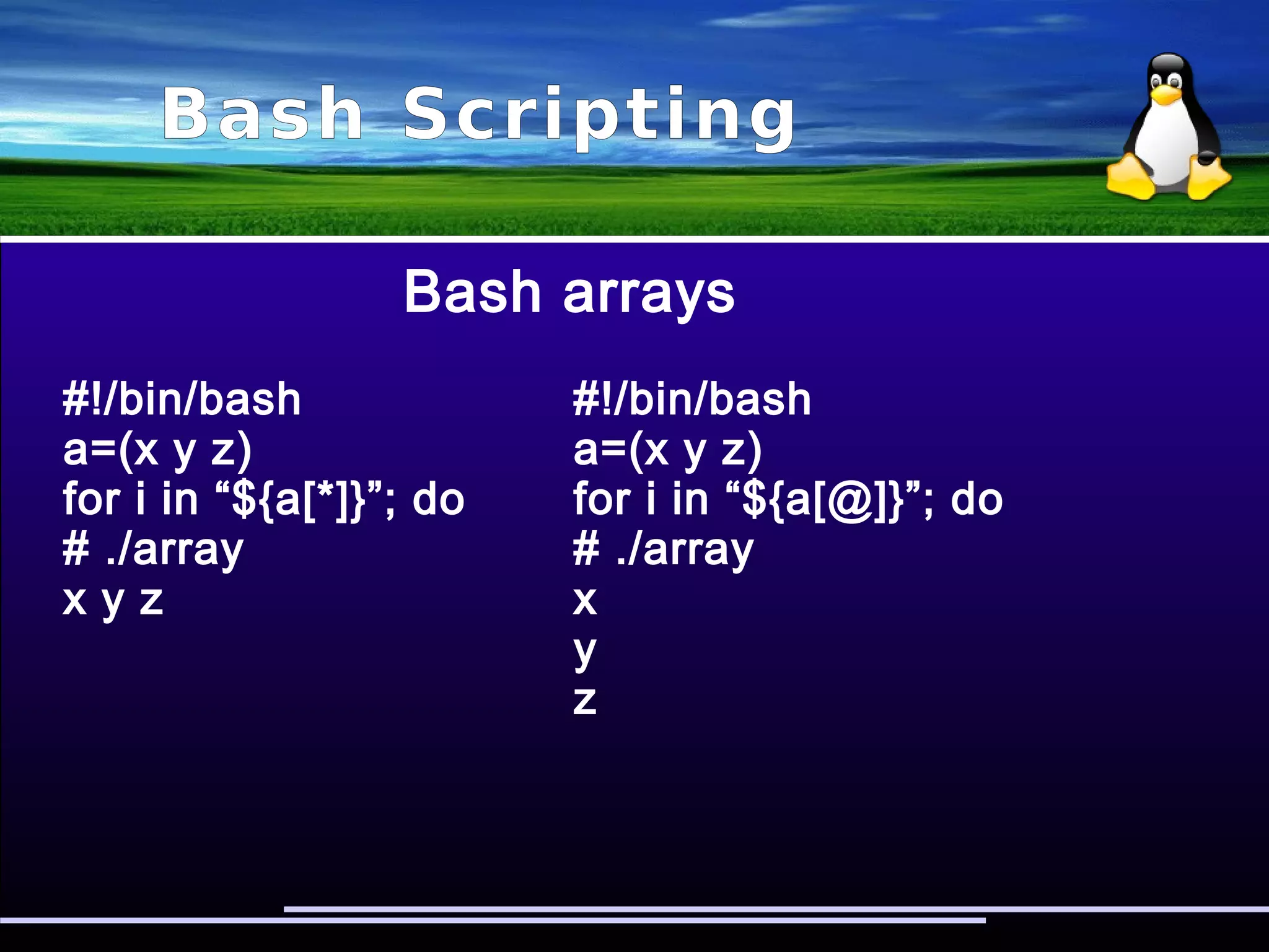 Bash Scripting
Bash arrays
#!/bin/bash #!/bin/bash
a=(x y z) a=(x y z)
echo ${a[0]} echo ${#a[*]}
echo ${a[1]} # ./array
echo ${a[2]} 3
# ./array
x
y
z
 