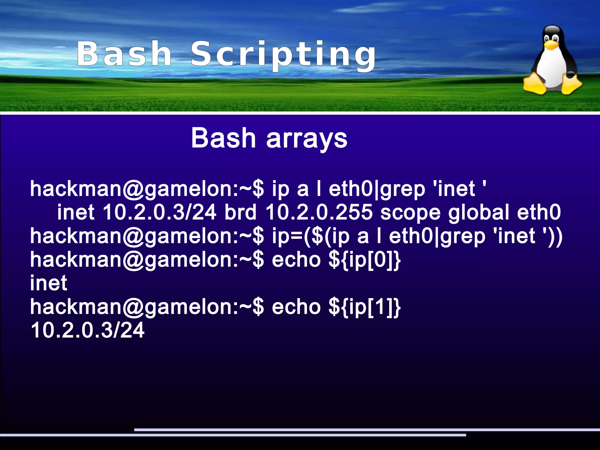 Bash Scripting
Bash arrays
#!/bin/bash #!/bin/bash
a=(x y z) a=(x y z)
for i in “${a[*]}”; do for i in “${a[@]}”; do
# ./array # ./array
x y z x
y
z
 