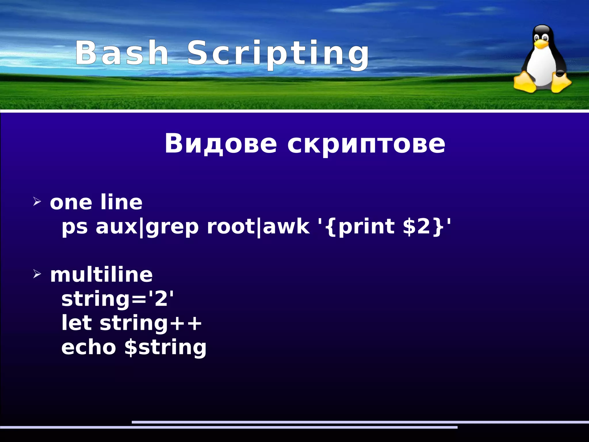 Bash Scripting
Видове скриптове
➢ one line
ps aux|grep root|awk '{print $2}'
➢ multiline
string='2'
let string++
echo $string
 