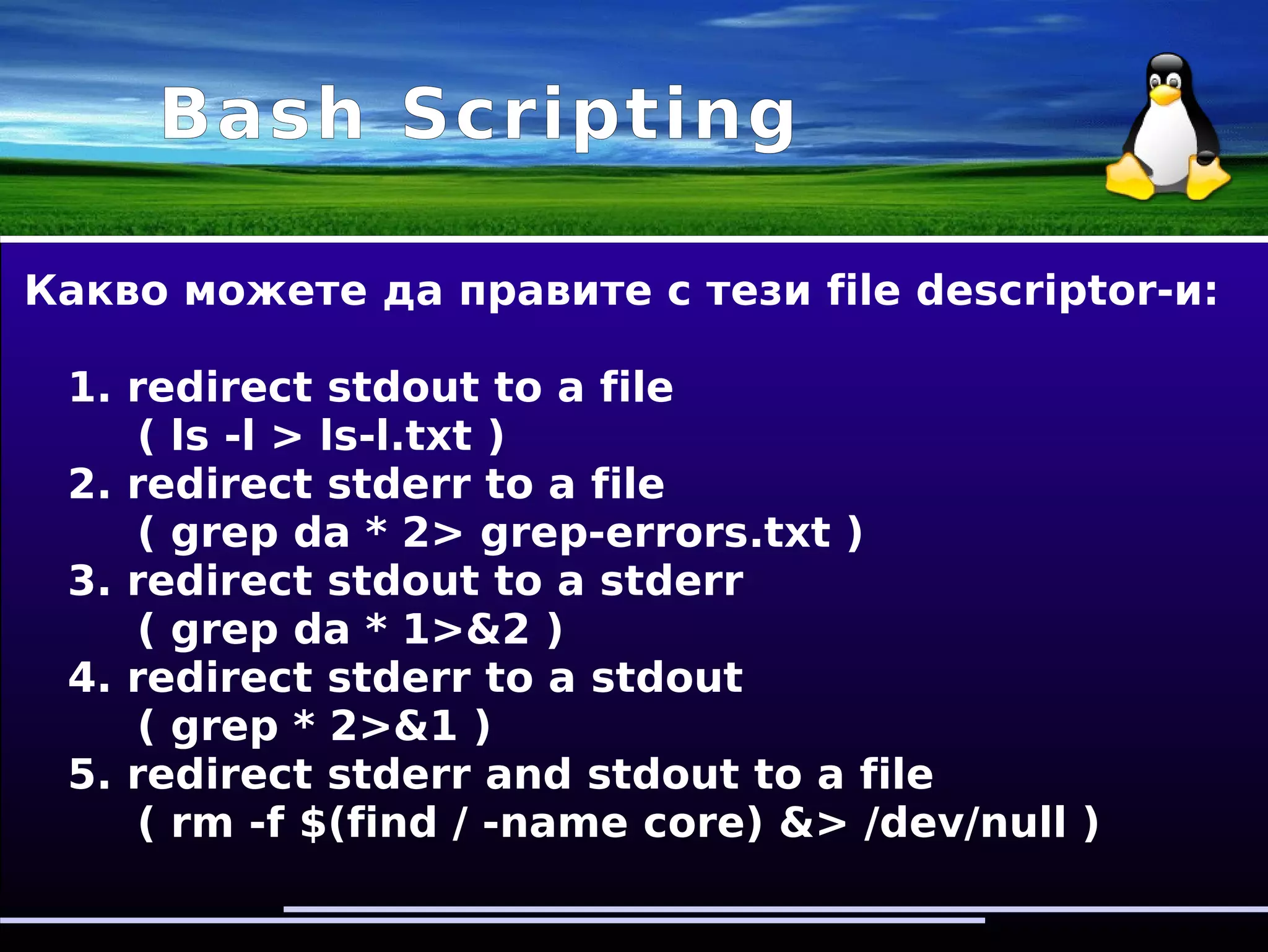 Bash Scripting
File descriptors(std=standard):
stdin – uses pipe or <
stdout – uses >
stderr – uses 2>
 