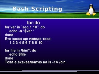 Bash Scripting
case-in
case “$1” in
'start')
make_me_stop ;;
'stop')
make_me_start ;;
*)
echo “Usage: $0 variable” ;;
esac
 