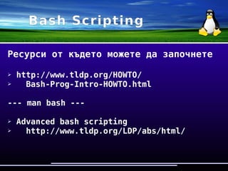 Bash Scripting
Ресурси от където можете да започнете
➢ http://www.tldp.org/HOWTO/
Bash-Prog-Intro-HOWTO.html
--- man bash ---
➢ Advanced bash scripting
http://www.tldp.org/LDP/abs/html/
 