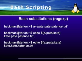 Bash Scripting
Bash substitutions (front)
hackman@terion:~$ a='grizzly.yuhu.biz'
hackman@terion:~$ echo ${a#*.}
yuhu.biz
hackman@terion:~$ echo ${a##*.}
biz
 