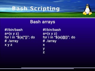 Bash Scripting
Bash arrays
#!/bin/bash #!/bin/bash
a=(x y z) a=(x y z)
echo ${a[0]} echo ${#a[*]}
echo ${a[1]} # ./array
echo ${a[2]} 3
# ./array
x
y
z
 