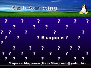 Bash Scripting
? ? ? ? ? ?
? ? ? ?
? ? ? ? ?
? ? ? Въпроси ? ?
?
? ? ? ? ? ?
? ? ? ? ? ? ?
? ? ? ? ? ? ?
Мариян Маринов(HackMan) mm@yuhu.biz
 