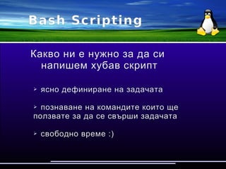 Bash Scripting
Какво ни е нужно за да си
напишем хубав скрипт
➢ ясно дефиниране на задачата
➢ познаване на командите които ще ползвате
за да се свърши задачата
➢ свободно време :)
 