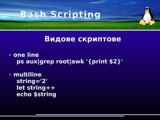 Bash Scripting
Видове скриптове
➢ one line
ps aux|grep root|awk '{print $2}'
➢ multiline
string='2'
let string++
echo $string
 