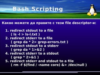 Bash Scripting
File descriptors(std=standard):
stdin – uses pipe or <
stdout – uses >
stderr – uses 2>
 