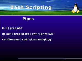 Bash Scripting
Какво можете да правите с тези file descriptor-и:
1. redirect stdout to a file
( ls -l > ls-l.txt )
2. redirect stderr to a file
( grep da * 2> grep-errors.txt )
3. redirect stdout to a stderr
( grep da * 1>&2 )
4. redirect stderr to a stdout
( grep * 2>&1 )
5. redirect stderr and stdout to a file
( rm -f $(find / -name core) &> /dev/null )
 