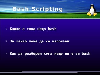 Bash Scripting
➢ Кaкво е това нещо bash
➢ За какво може да се използва
➢ Как да разберем кога нещо не е за bash
 