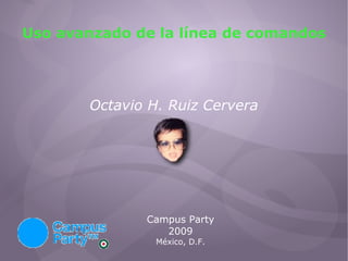 Uso avanzado de la línea de comandos Octavio H. Ruiz Cervera Campus Party 2009 México, D.F. 