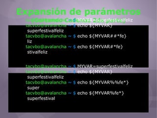 Expansión de parámetros (Cortando Cadenas 2da parte) [email_address]   ~ $  MYVAR=superfestivalfeliz [email_address]   ~ $  echo ${MYVAR} superfestivalfeliz [email_address]   ~ $  echo ${MYVAR##*fe} liz [email_address]   ~ $  echo ${MYVAR#*fe} stivalfeliz [email_address]   ~ $  MYVAR=superfestivalfeliz [email_address]   ~ $  echo ${MYVAR} superfestivalfeliz [email_address]   ~ $  echo ${MYVAR%%fe*} super [email_address]   ~ $  echo ${MYVAR%fe*} superfestival 