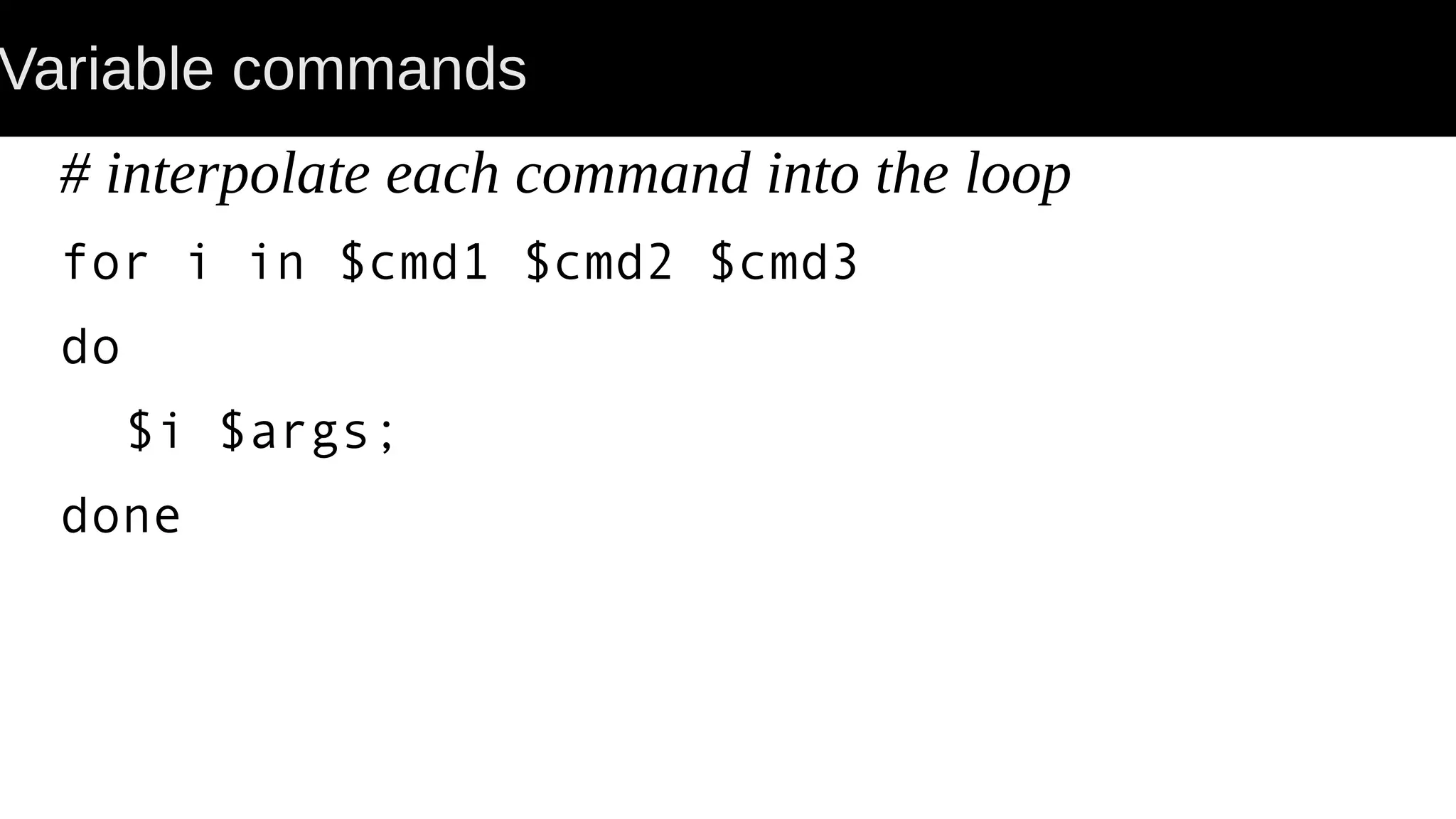 Variable commands # interpolate each command into the loop for i in $cmd1 $cmd2 $cmd3 do $i $args; done 