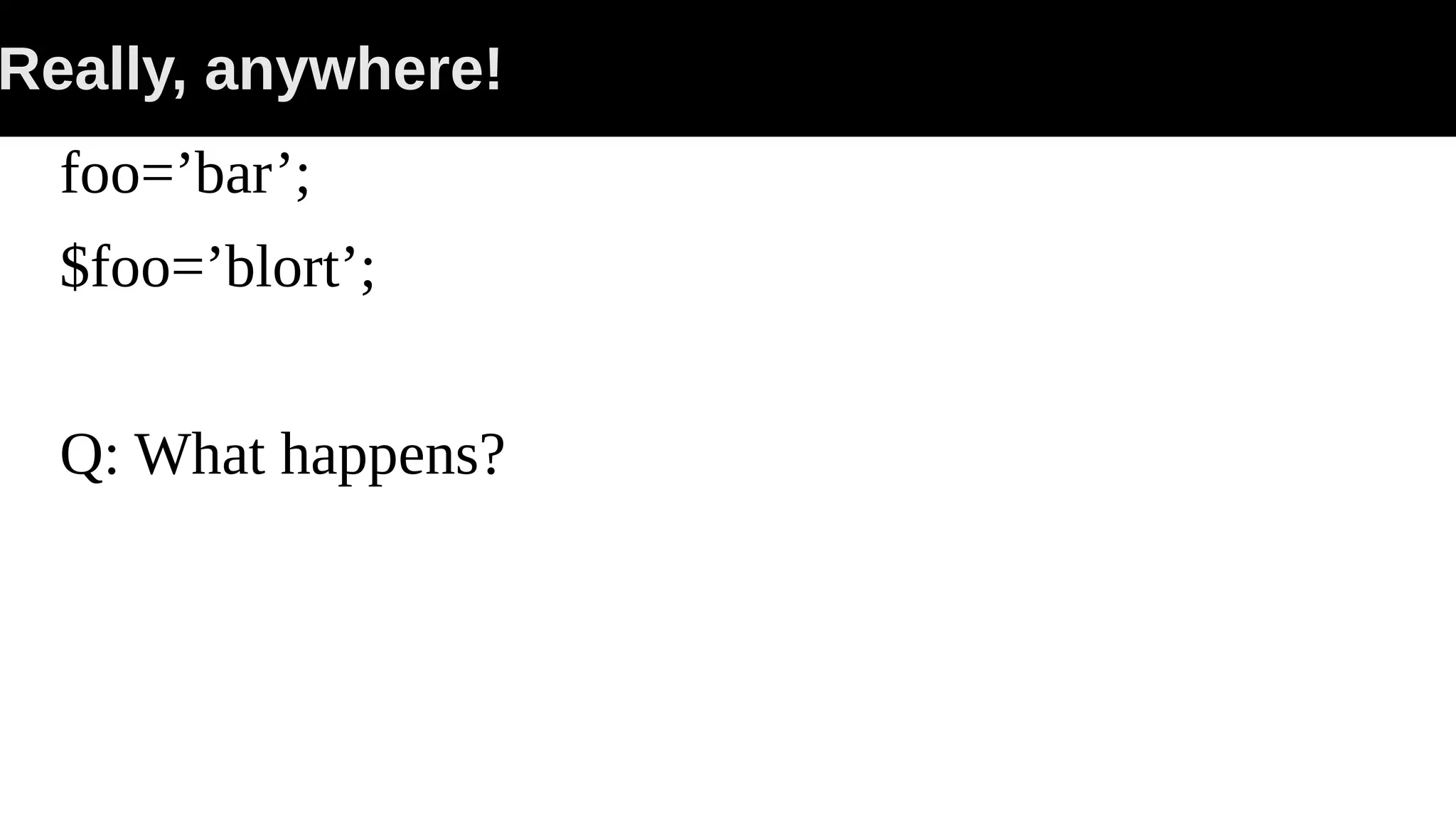 Really, anywhere! foo=’bar’; $foo=’blort’; Q: What happens? 