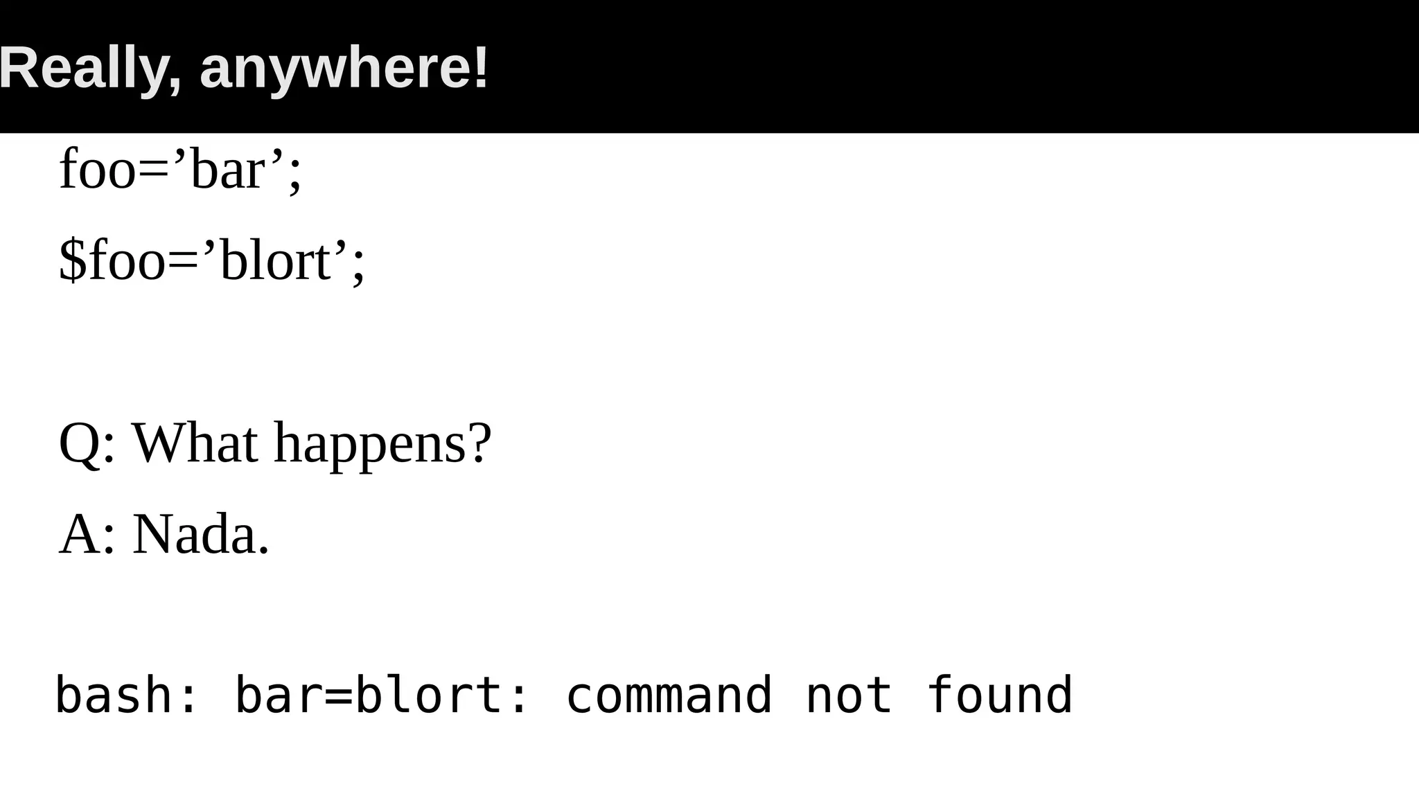 Really, anywhere! foo=’bar’; $foo=’blort’; Q: What happens? A: Nada. bash: bar=blort: command not found 