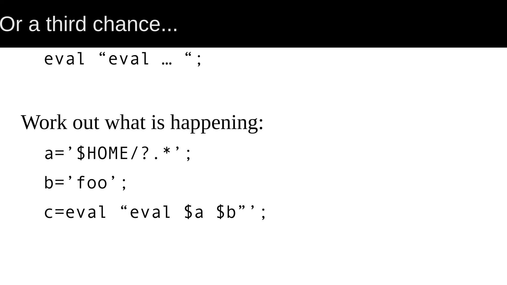 Or a third chance... eval “eval … “; Work out what is happening: a=’$HOME/?.*’; b=’foo’; c=eval “eval $a $b”’; 