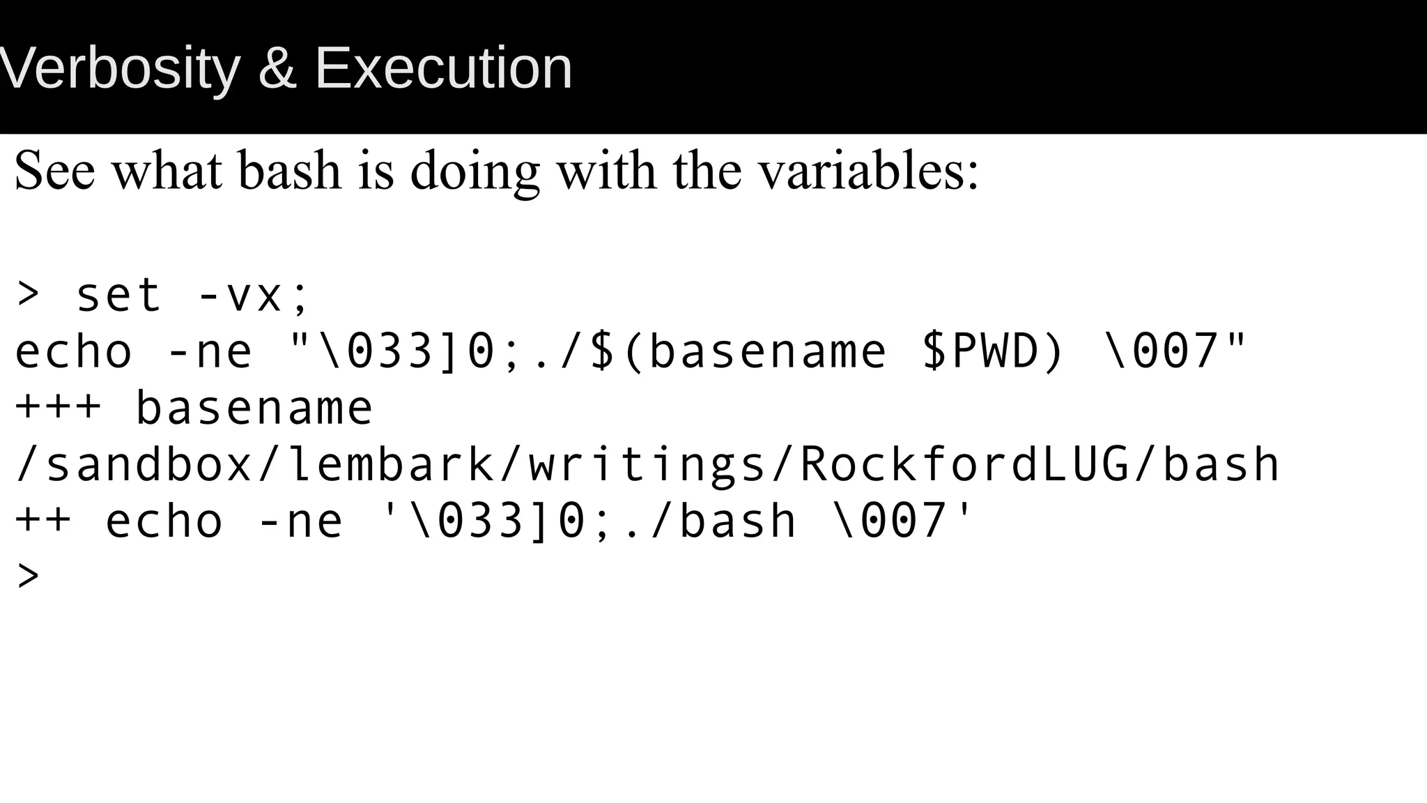Verbosity & Execution See what bash is doing with the variables: > set -vx; echo -ne "033]0;./$(basename $PWD) 007" +++ basename /sandbox/lembark/writings/RockfordLUG/bash ++ echo -ne '033]0;./bash 007' > 