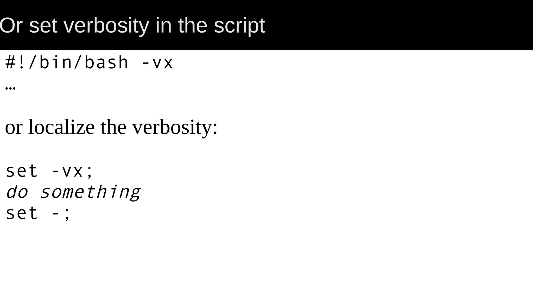 Or set verbosity in the script #!/bin/bash -vx … or localize the verbosity: set -vx; do something set -; 
