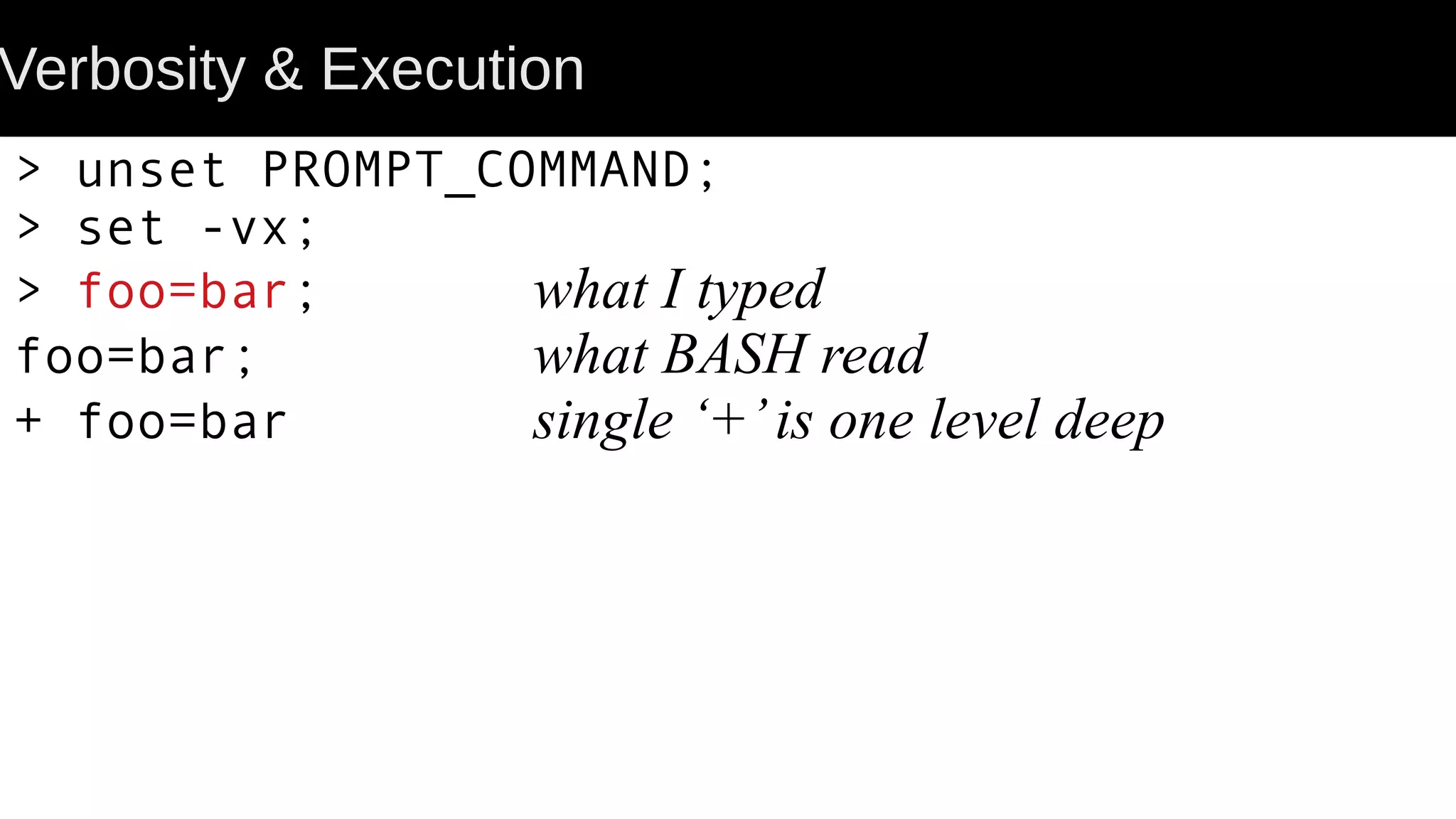 Verbosity & Execution > unset PROMPT_COMMAND; > set -vx; > foo=bar; what I typed foo=bar; what BASH read + foo=bar single ‘+’is one level deep 