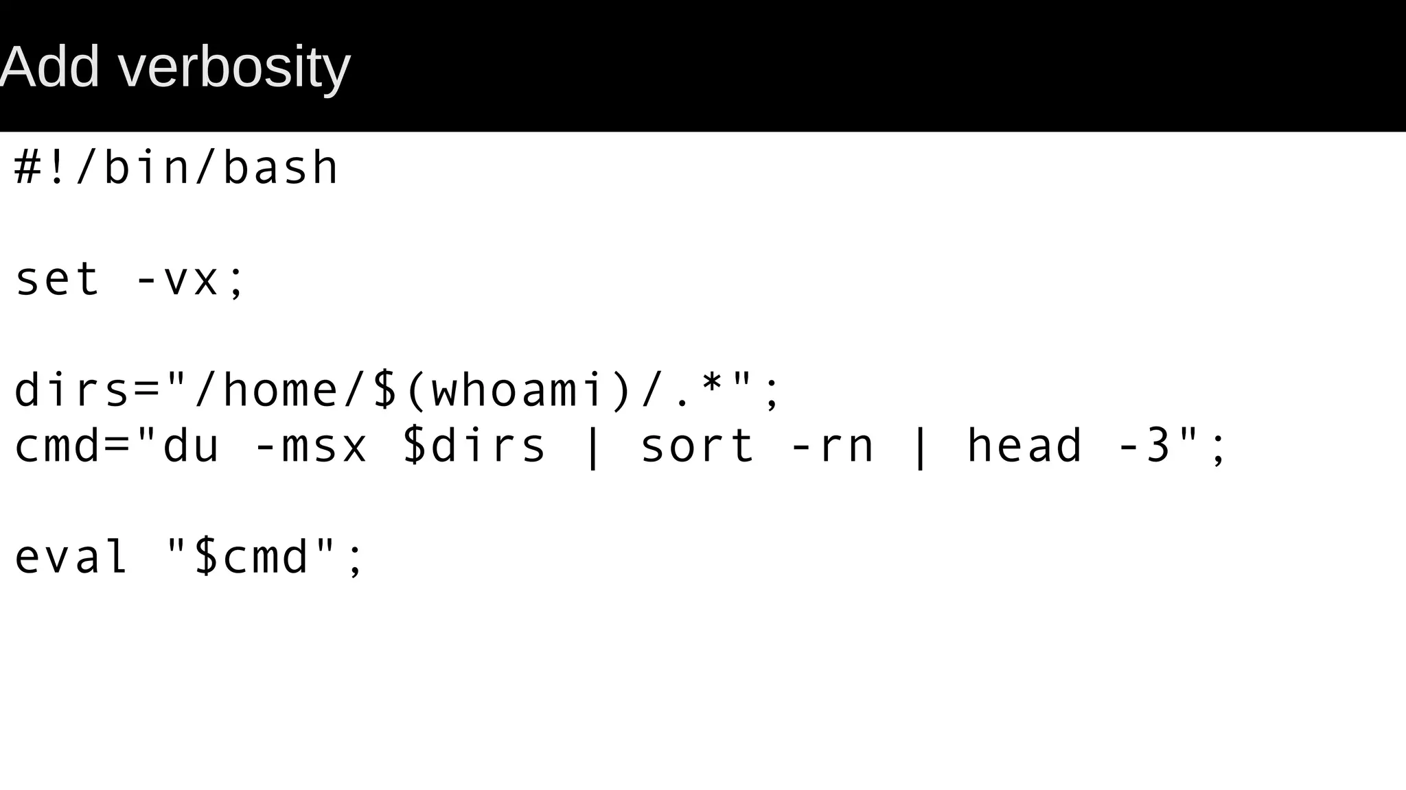 Add verbosity #!/bin/bash set -vx; dirs="/home/$(whoami)/.*"; cmd="du -msx $dirs | sort -rn | head -3"; eval "$cmd"; 