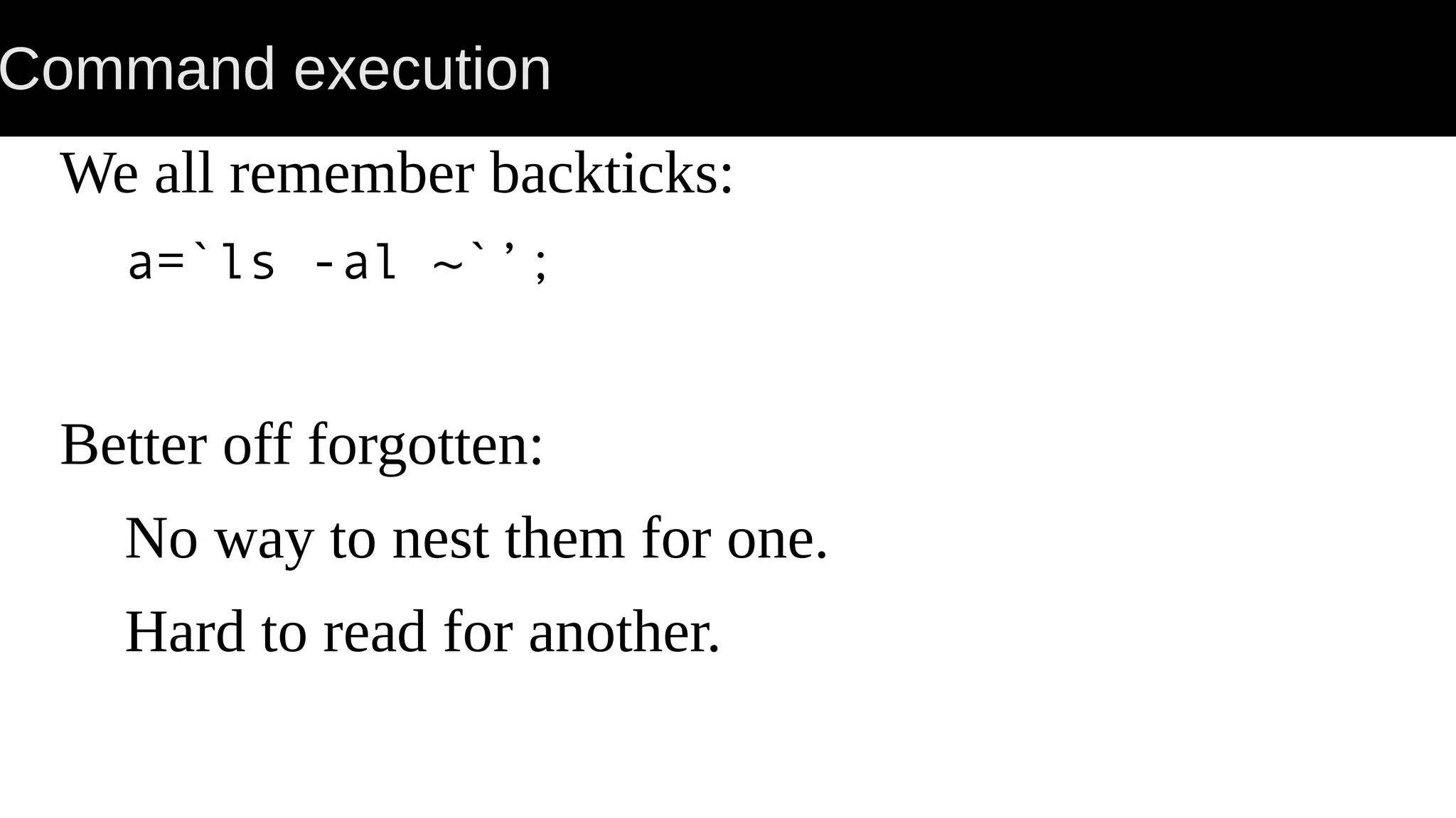 Command execution We all remember backticks: a=`ls -al ~`’; Better off forgotten: No way to nest them for one. Hard to read for another. 