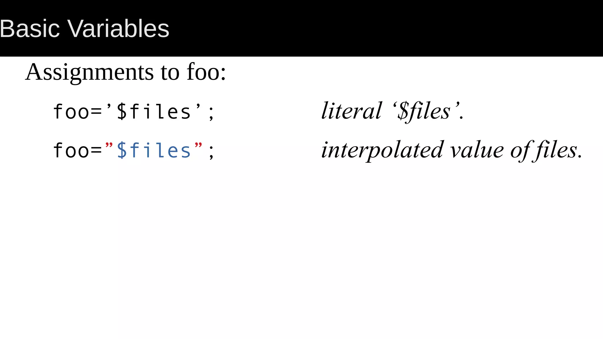 Basic Variables Assignments to foo: foo=’$files’; literal ‘$files’. foo=”$files”; interpolated value of files. 