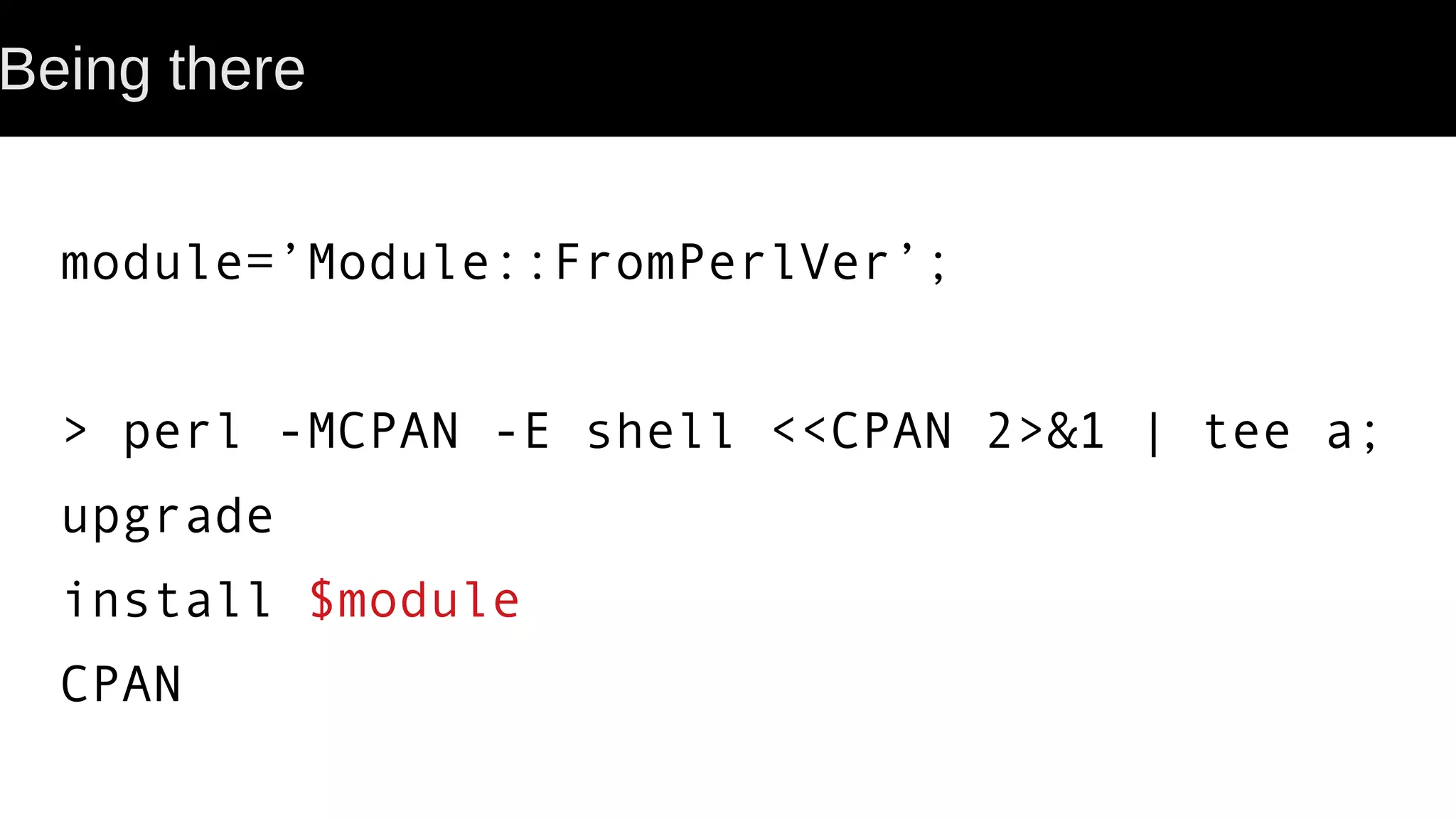 Being there module=’Module::FromPerlVer’; > perl -MCPAN -E shell <<CPAN 2>&1 | tee a; upgrade install $module CPAN 