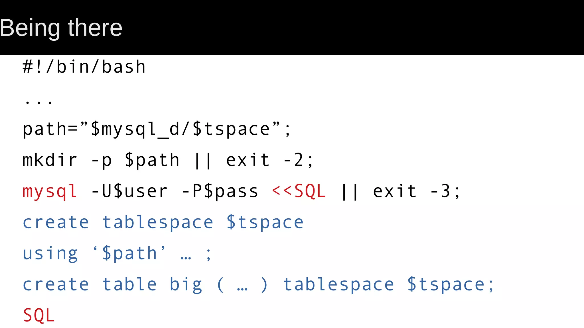 Being there #!/bin/bash ... path=”$mysql_d/$tspace”; mkdir -p $path || exit -2; mysql -U$user -P$pass <<SQL || exit -3; create tablespace $tspace using ‘$path’ … ; create table big ( … ) tablespace $tspace; SQL 