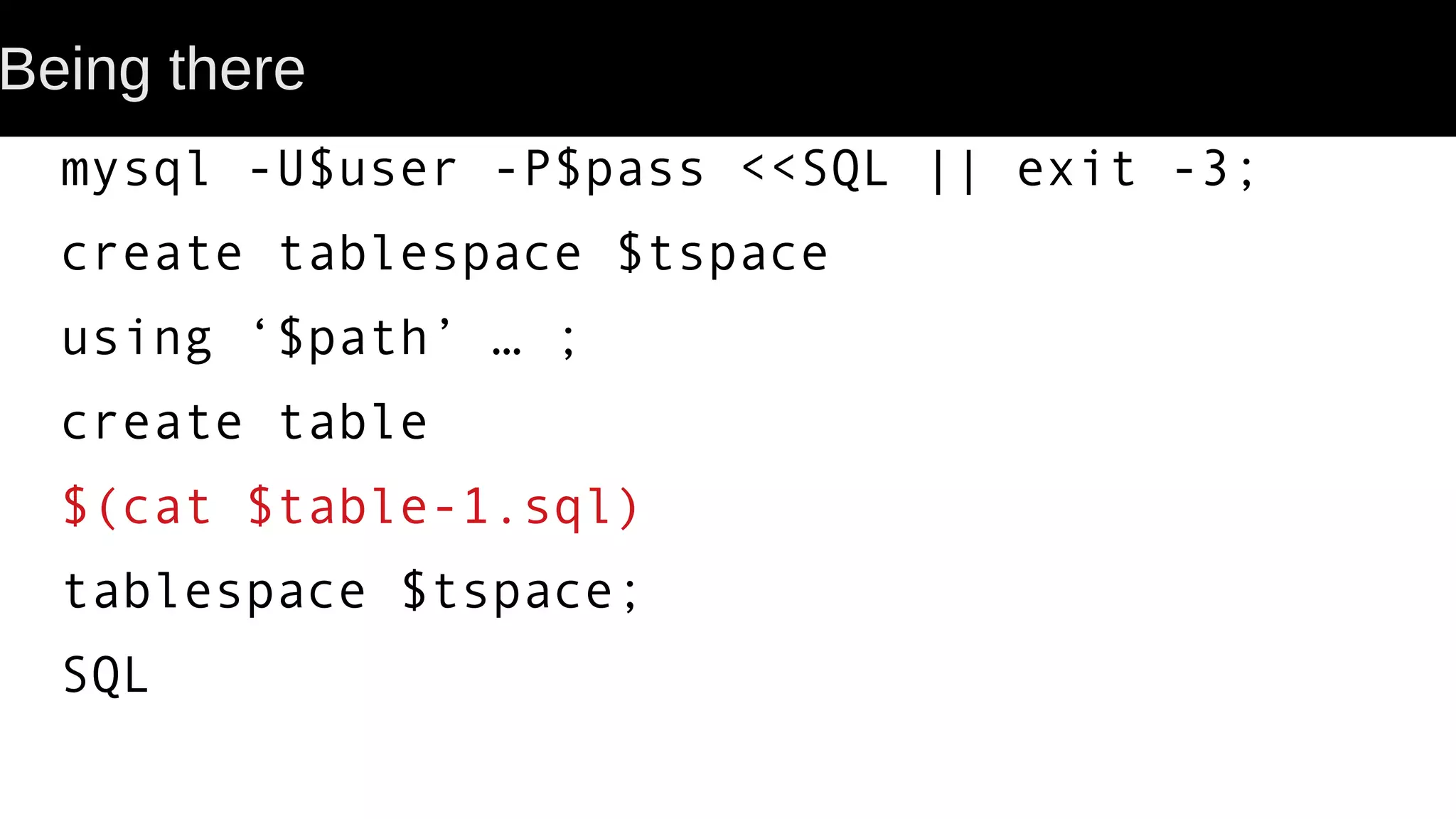 Being there mysql -U$user -P$pass <<SQL || exit -3; create tablespace $tspace using ‘$path’ … ; create table $(cat $table-1.sql) tablespace $tspace; SQL 